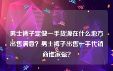 男士裤子定做一手货源在什么地方出售满意？男士裤子出售一手代销商谁家强？