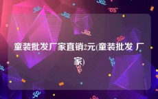 童装批发厂家直销2元(童装批发 厂家)