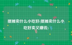 摆摊卖什么小吃好(摆摊卖什么小吃好卖又赚钱)