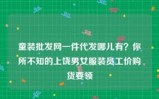 童装批发网一件代发哪儿有？你所不知的上饶男女服装员工价购货要领
