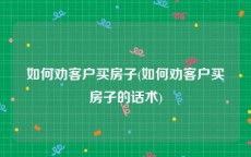 如何劝客户买房子(如何劝客户买房子的话术)