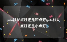 polo衫长点好还是短点好(polo衫大点好还是小点好)