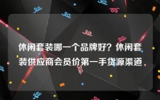 休闲套装哪一个品牌好？休闲套装供应商会员价第一手货源渠道