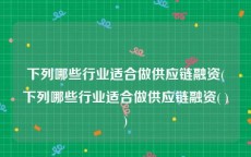 下列哪些行业适合做供应链融资(下列哪些行业适合做供应链融资( ))