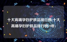 十大高端孕妇护肤品排行榜(十大高端孕妇护肤品排行榜19年)