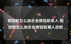 微信群怎么加企业微信联系人 微信群怎么加企业微信联系人进群