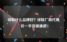 球鞋什么品牌好？球鞋厂商代理价一手货源通道