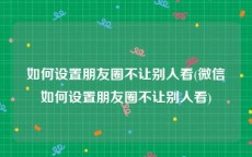 如何设置朋友圈不让别人看(微信如何设置朋友圈不让别人看)