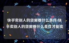 快手卖别人的货需要什么条件(快手卖别人的货需要什么条件才能卖)
