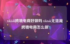 tiktok跨境电商好做吗 tiktok无货源跨境电商怎么做