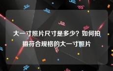 大一寸照片尺寸是多少？如何拍摄符合规格的大一寸照片