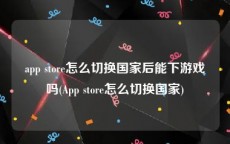 app store怎么切换国家后能下游戏吗(App store怎么切换国家)