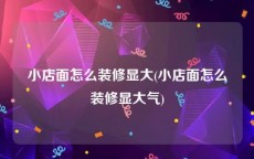 小店面怎么装修显大(小店面怎么装修显大气)