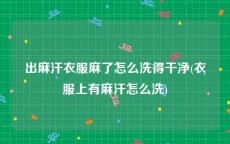 出麻汗衣服麻了怎么洗得干净(衣服上有麻汗怎么洗)