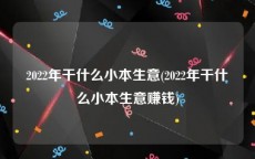 2022年干什么小本生意(2022年干什么小本生意赚钱)