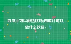 西瓜汁可以做热饮吗(西瓜汁可以做什么饮品)