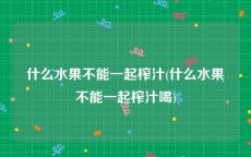 什么水果不能一起榨汁(什么水果不能一起榨汁喝)