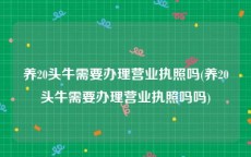 养20头牛需要办理营业执照吗(养20头牛需要办理营业执照吗吗)
