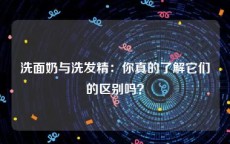 洗面奶与洗发精：你真的了解它们的区别吗？