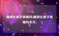 睡袋比被子保暖吗(睡袋比被子保暖吗冬天)