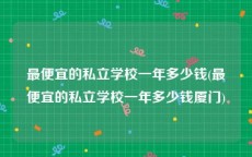 最便宜的私立学校一年多少钱(最便宜的私立学校一年多少钱厦门)