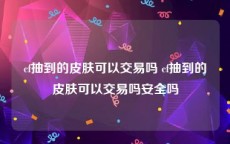 cf抽到的皮肤可以交易吗 cf抽到的皮肤可以交易吗安全吗
