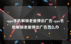 oppo手机解锁老是弹出广告 oppo手机解锁老是弹出广告怎么办