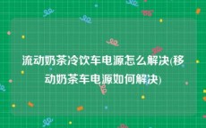 流动奶茶冷饮车电源怎么解决(移动奶茶车电源如何解决)
