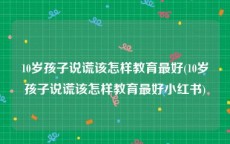 10岁孩子说谎该怎样教育最好(10岁孩子说谎该怎样教育最好小红书)