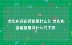 美妆内容运营是做什么的(美妆内容运营是做什么的工作)