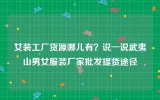 女装工厂货源哪儿有？说一说武夷山男女服装厂家批发提货途径
