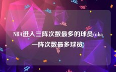 NBA进入三阵次数最多的球员(nba一阵次数最多球员)