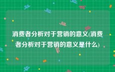 消费者分析对于营销的意义(消费者分析对于营销的意义是什么)