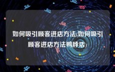 如何吸引顾客进店方法(如何吸引顾客进店方法鸭脖店)