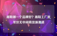 雨鞋哪一个品牌好？雨鞋工厂批发价无中间商货源渠道