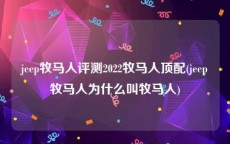 jeep牧马人评测2022牧马人顶配(jeep牧马人为什么叫牧马人)