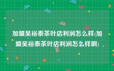 加盟吴裕泰茶叶店利润怎么样(加盟吴裕泰茶叶店利润怎么样啊)