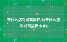 开什么店利润高损耗小(开什么店利润高损耗小点)