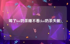 喝了koi奶茶睡不着(koi奶茶失眠)