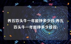 养五百头牛一年能挣多少钱(养五百头牛一年能挣多少钱钱)