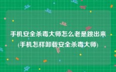 手机安全杀毒大师怎么老是跳出来(手机怎样卸载安全杀毒大师)
