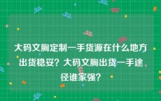 大码文胸定制一手货源在什么地方出货稳妥？大码文胸出货一手途径谁家强？