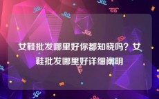 女鞋批发哪里好你都知晓吗？女鞋批发哪里好详细阐明