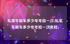 私家车新车多少年年检一次(私家车新车多少年年检一次免检)