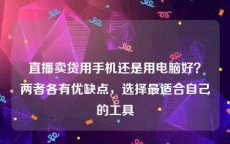 直播卖货用手机还是用电脑好？两者各有优缺点，选择最适合自己的工具