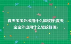 夏天宝宝外出用什么驱蚊好(夏天宝宝外出用什么驱蚊好呢)