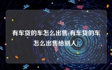 有车贷的车怎么出售(有车贷的车怎么出售给别人)