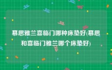 慕思雅兰喜临门哪种床垫好(慕思和喜临门雅兰哪个床垫好)