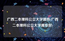 广西二本理科公立大学哪些(广西二本理科公立大学哪些好)
