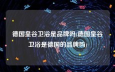 德国皇谷卫浴是品牌吗(德国皇谷卫浴是德国的品牌吗)
